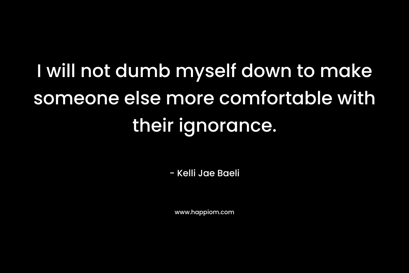 I will not dumb myself down to make someone else more comfortable with their ignorance.