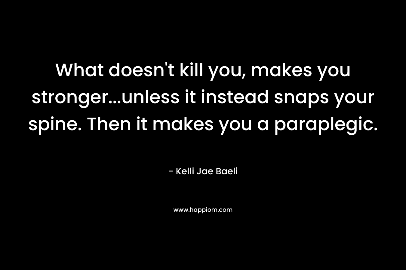 What doesn’t kill you, makes you stronger…unless it instead snaps your spine. Then it makes you a paraplegic. – Kelli Jae Baeli