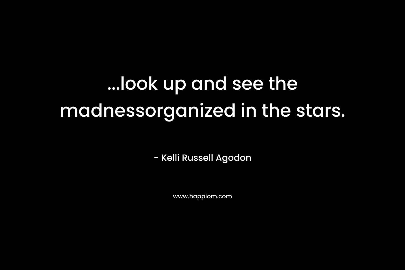 ...look up and see the madnessorganized in the stars.