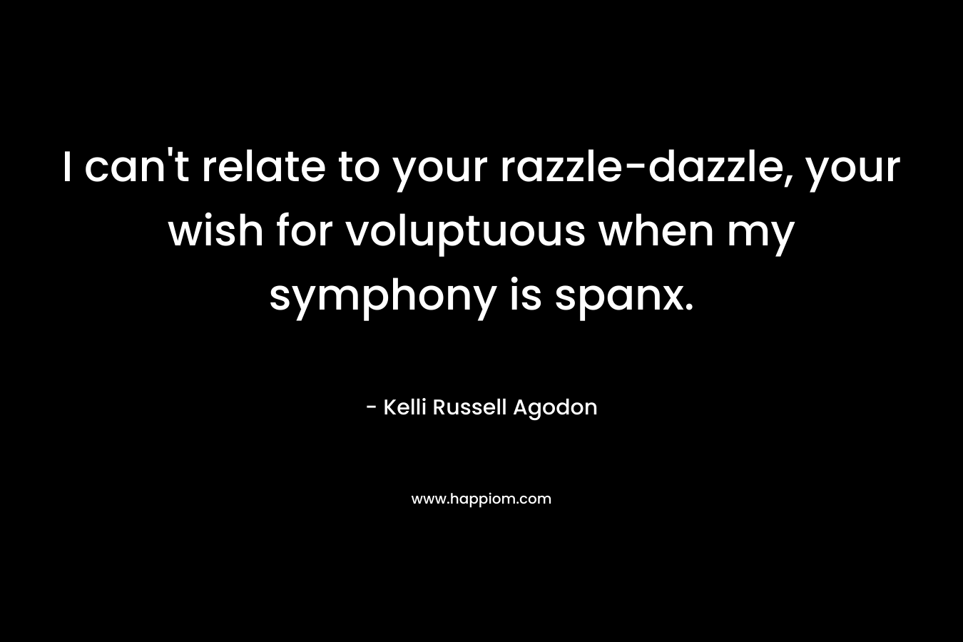 I can't relate to your razzle-dazzle, your wish for voluptuous when my symphony is spanx.
