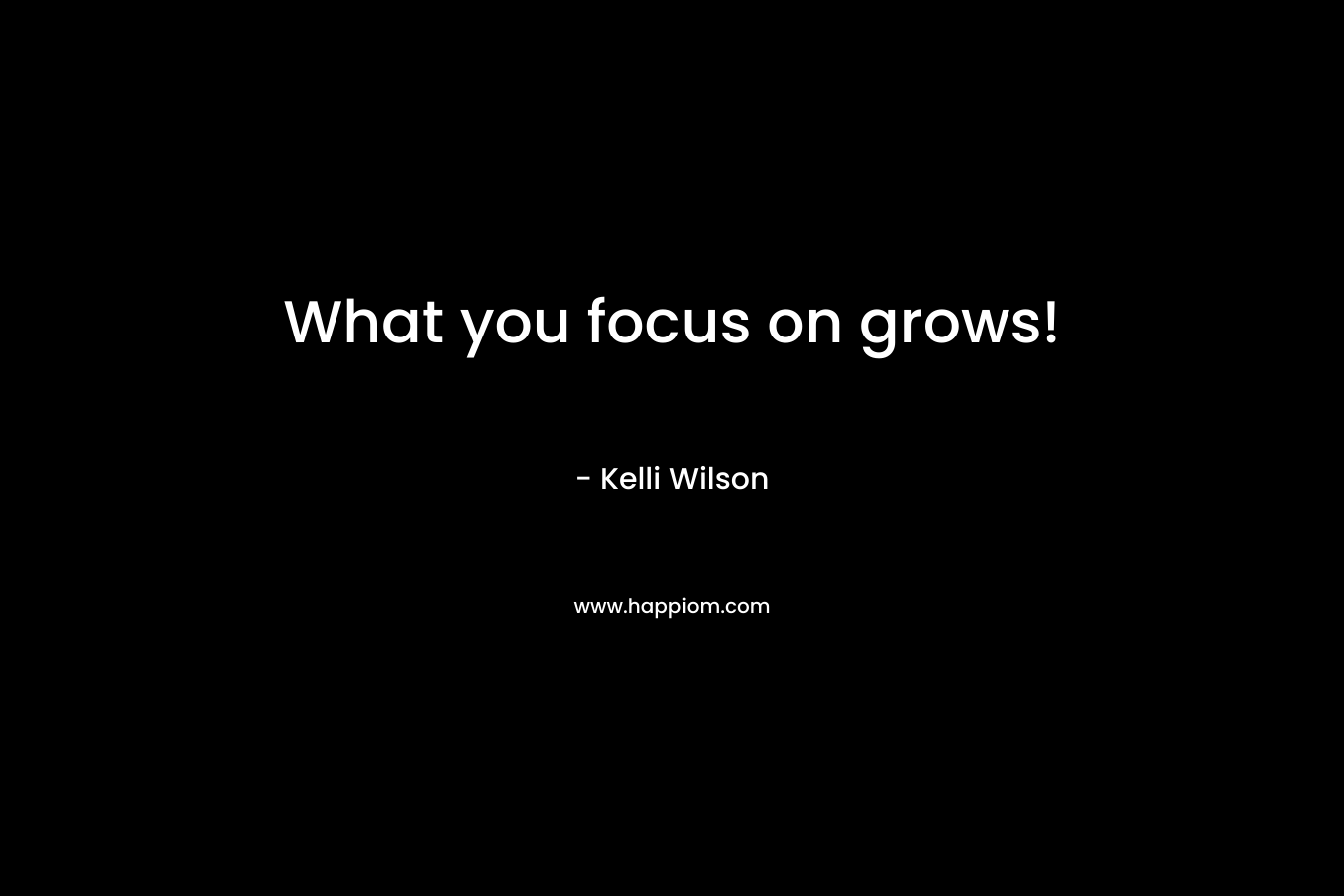 What you focus on grows! – Kelli Wilson