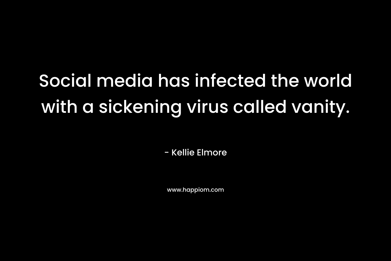 Social media has infected the world with a sickening virus called vanity. – Kellie Elmore