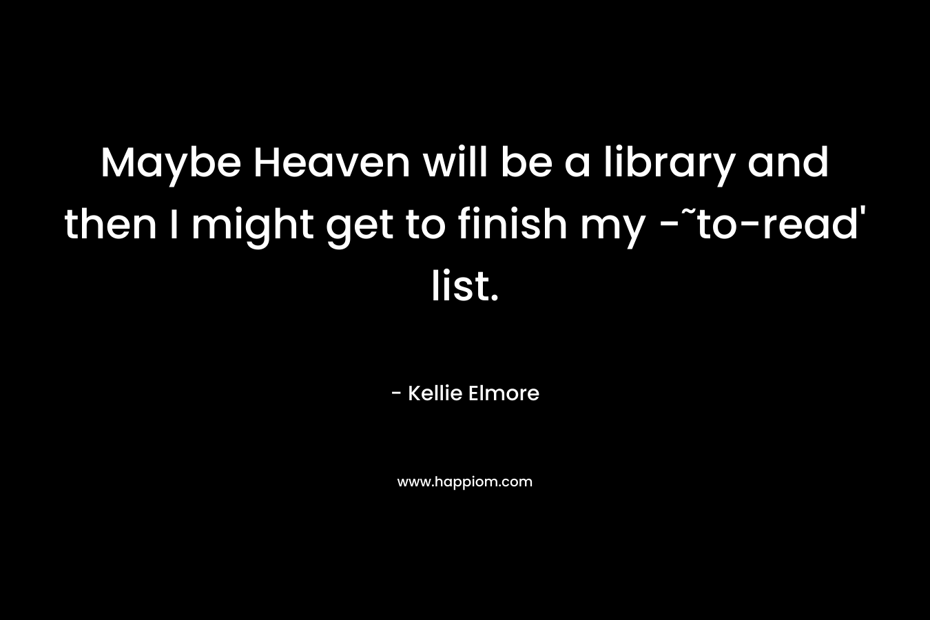 Maybe Heaven will be a library and then I might get to finish my -˜to-read' list.