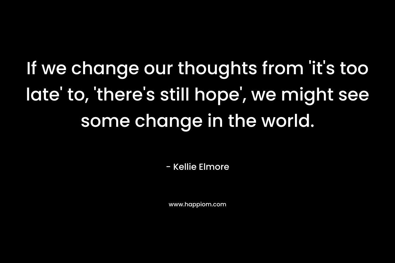 If we change our thoughts from 'it's too late' to, 'there's still hope', we might see some change in the world.