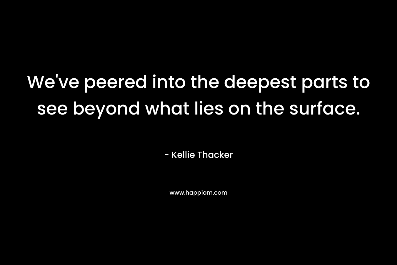 We’ve peered into the deepest parts to see beyond what lies on the surface. – Kellie Thacker