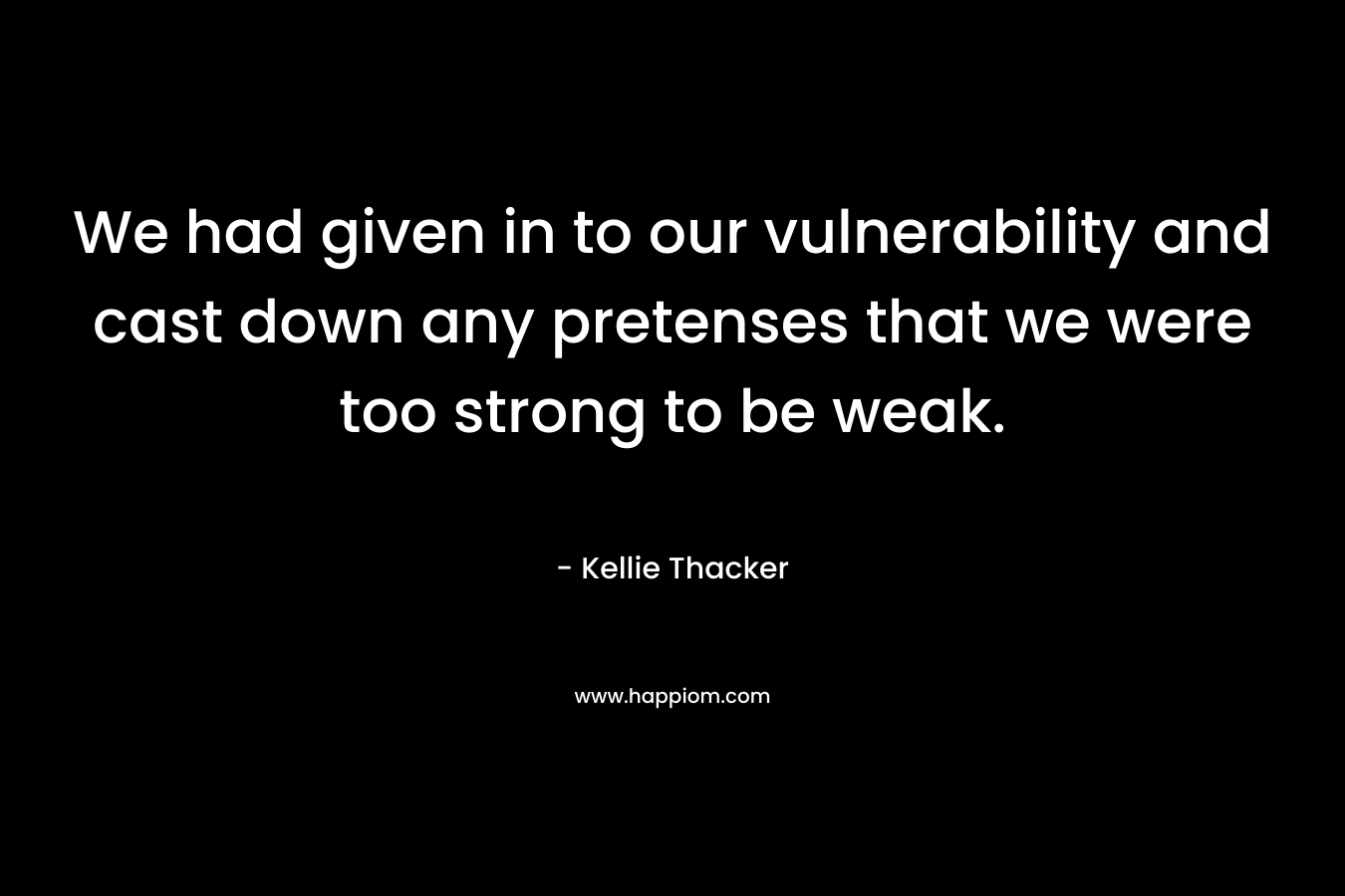 We had given in to our vulnerability and cast down any pretenses that we were too strong to be weak.