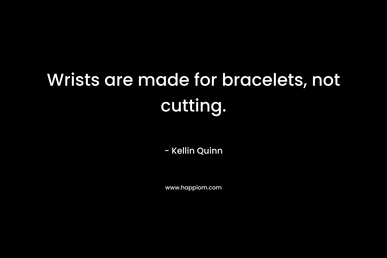 Wrists are made for bracelets, not cutting. – Kellin Quinn