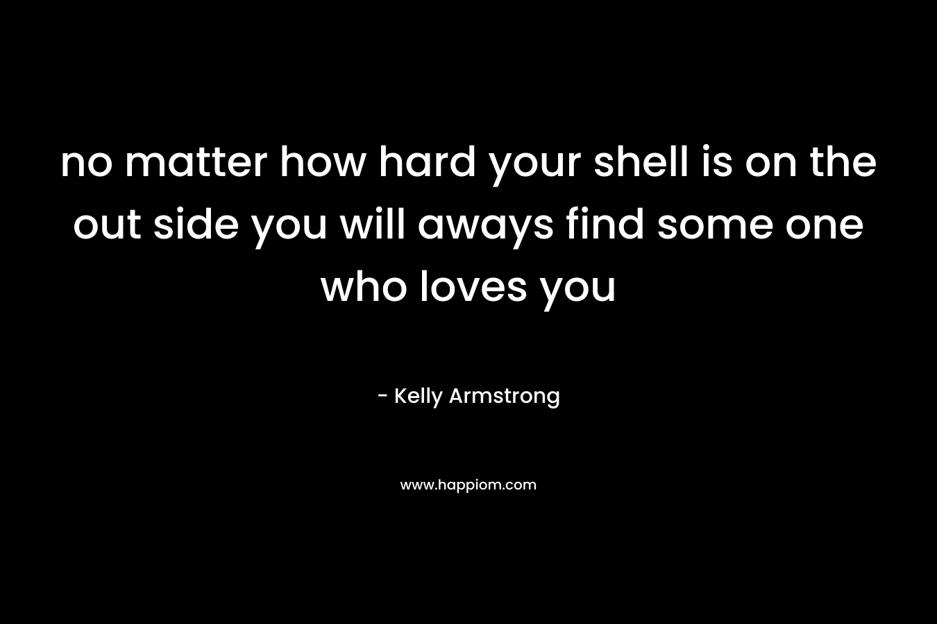 no matter how hard your shell is on the out side you will aways find some one who loves you