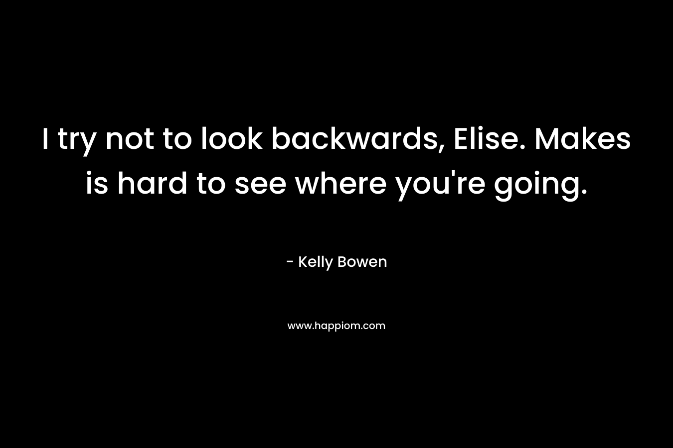 I try not to look backwards, Elise. Makes is hard to see where you’re going. – Kelly Bowen