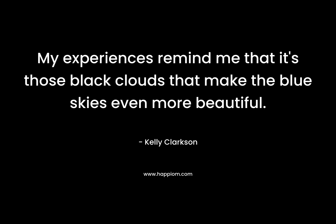 My experiences remind me that it’s those black clouds that make the blue skies even more beautiful. – Kelly Clarkson