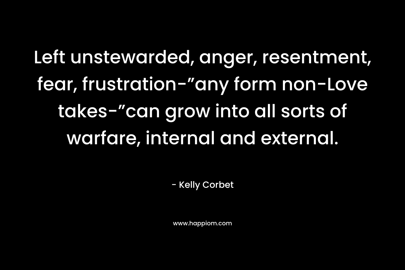 Left unstewarded, anger, resentment, fear, frustration-”any form non-Love takes-”can grow into all sorts of warfare, internal and external.