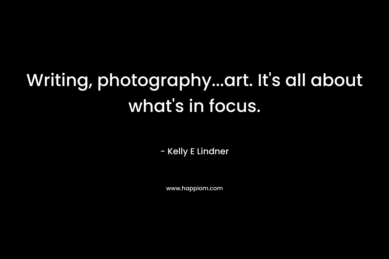 Writing, photography...art. It's all about what's in focus.