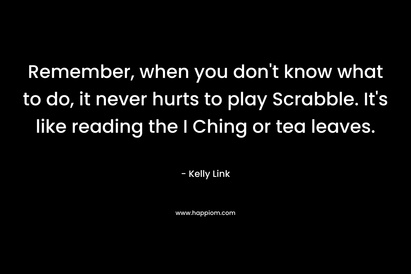Remember, when you don't know what to do, it never hurts to play Scrabble. It's like reading the I Ching or tea leaves.