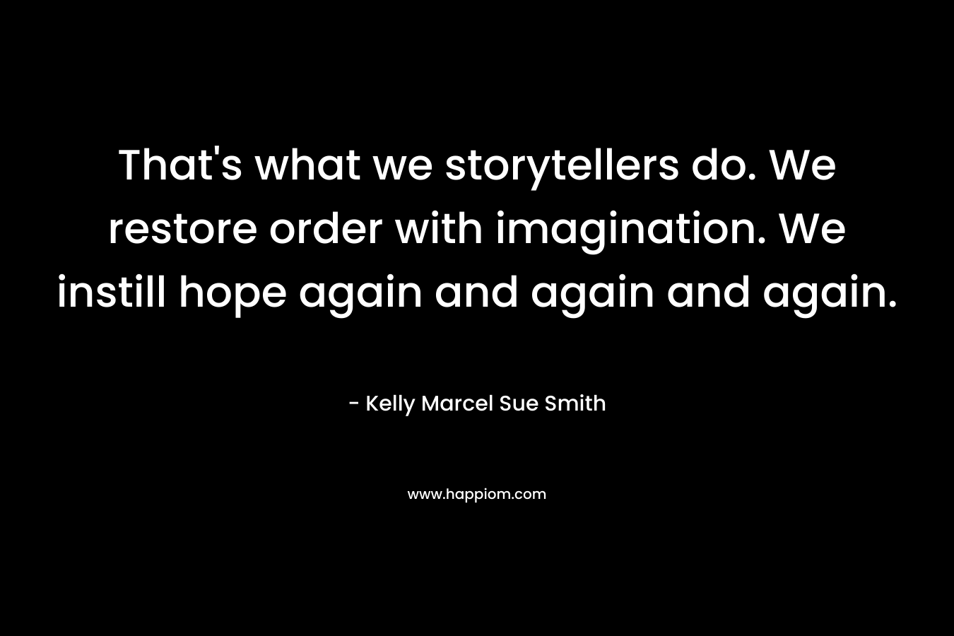 That's what we storytellers do. We restore order with imagination. We instill hope again and again and again.