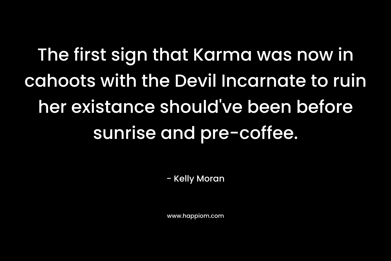 The first sign that Karma was now in cahoots with the Devil Incarnate to ruin her existance should’ve been before sunrise and pre-coffee. – Kelly Moran
