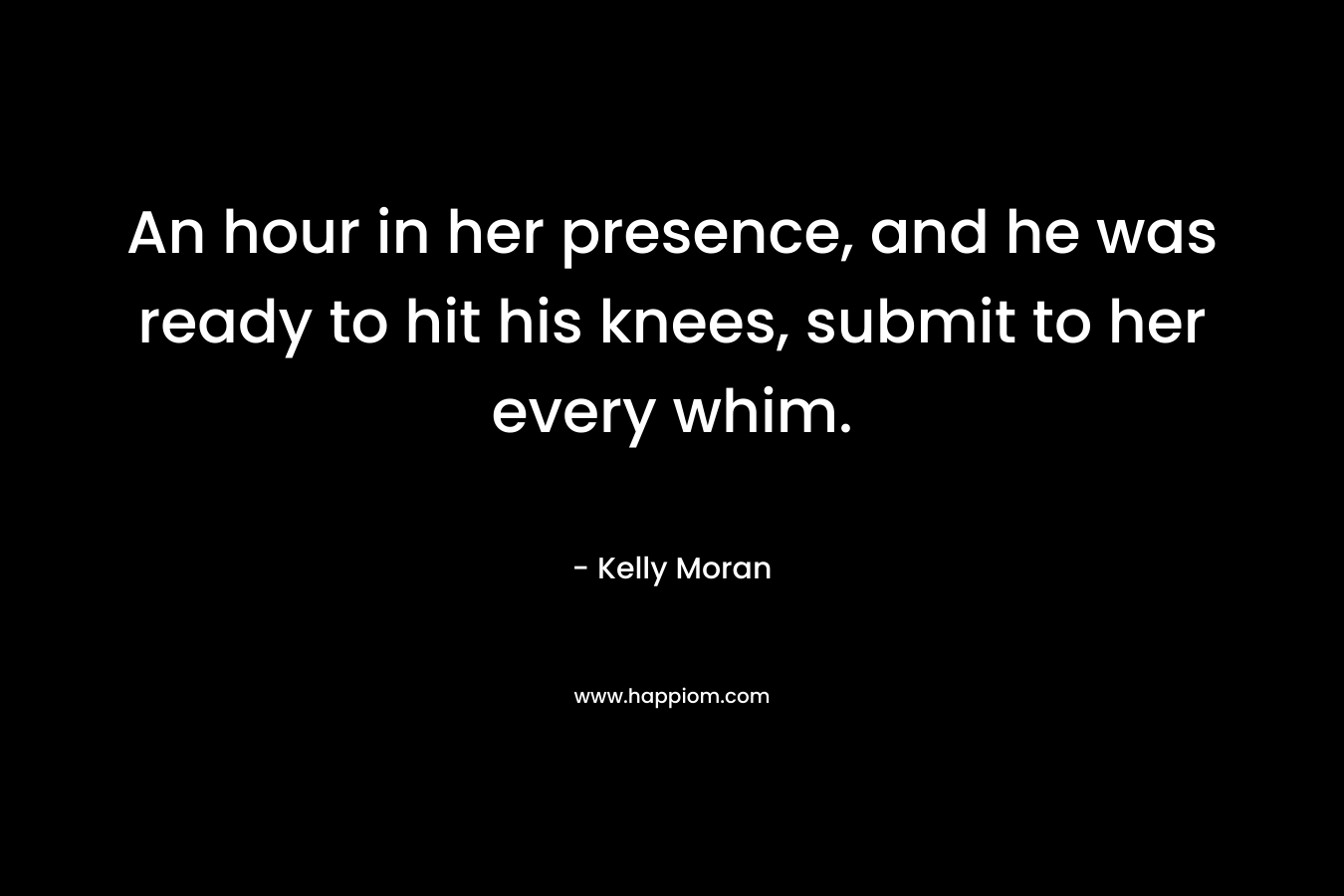 An hour in her presence, and he was ready to hit his knees, submit to her every whim.