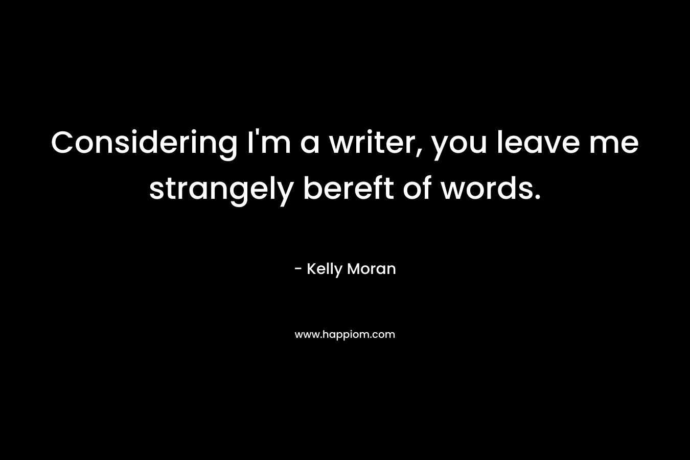 Considering I'm a writer, you leave me strangely bereft of words.