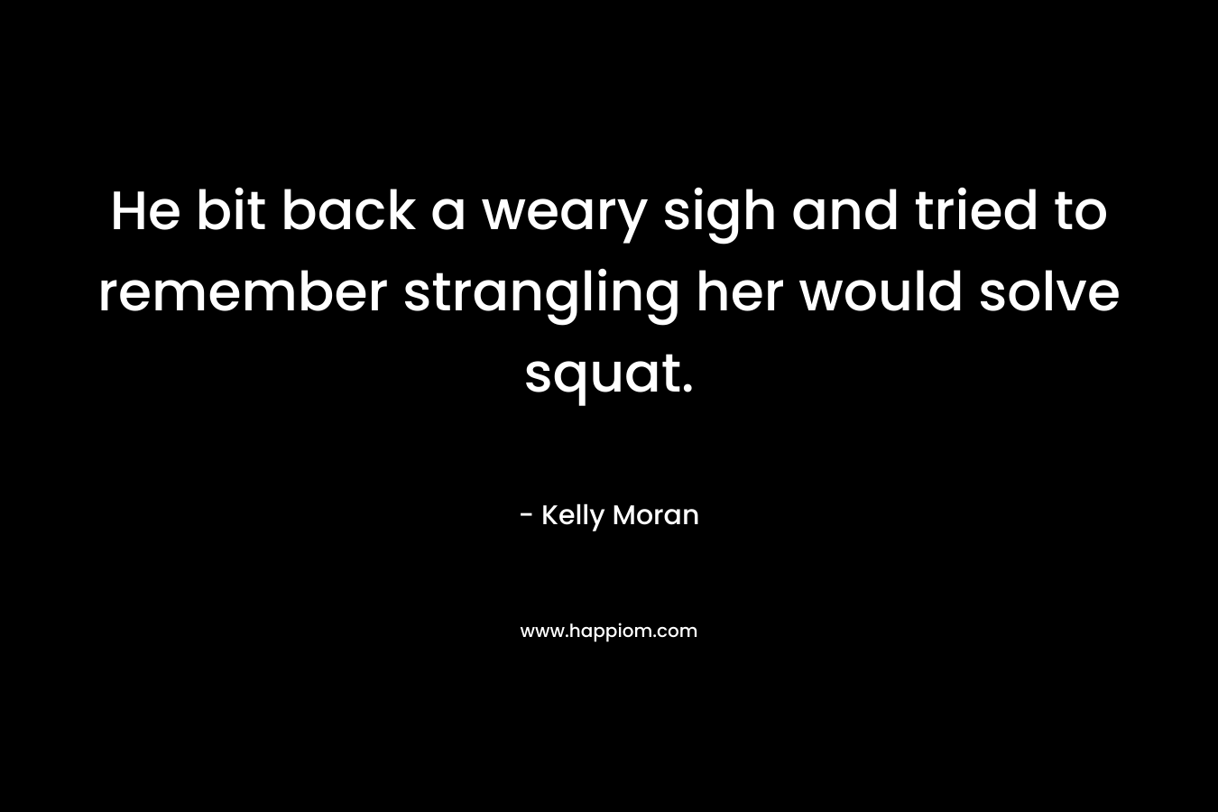 He bit back a weary sigh and tried to remember strangling her would solve squat. – Kelly Moran