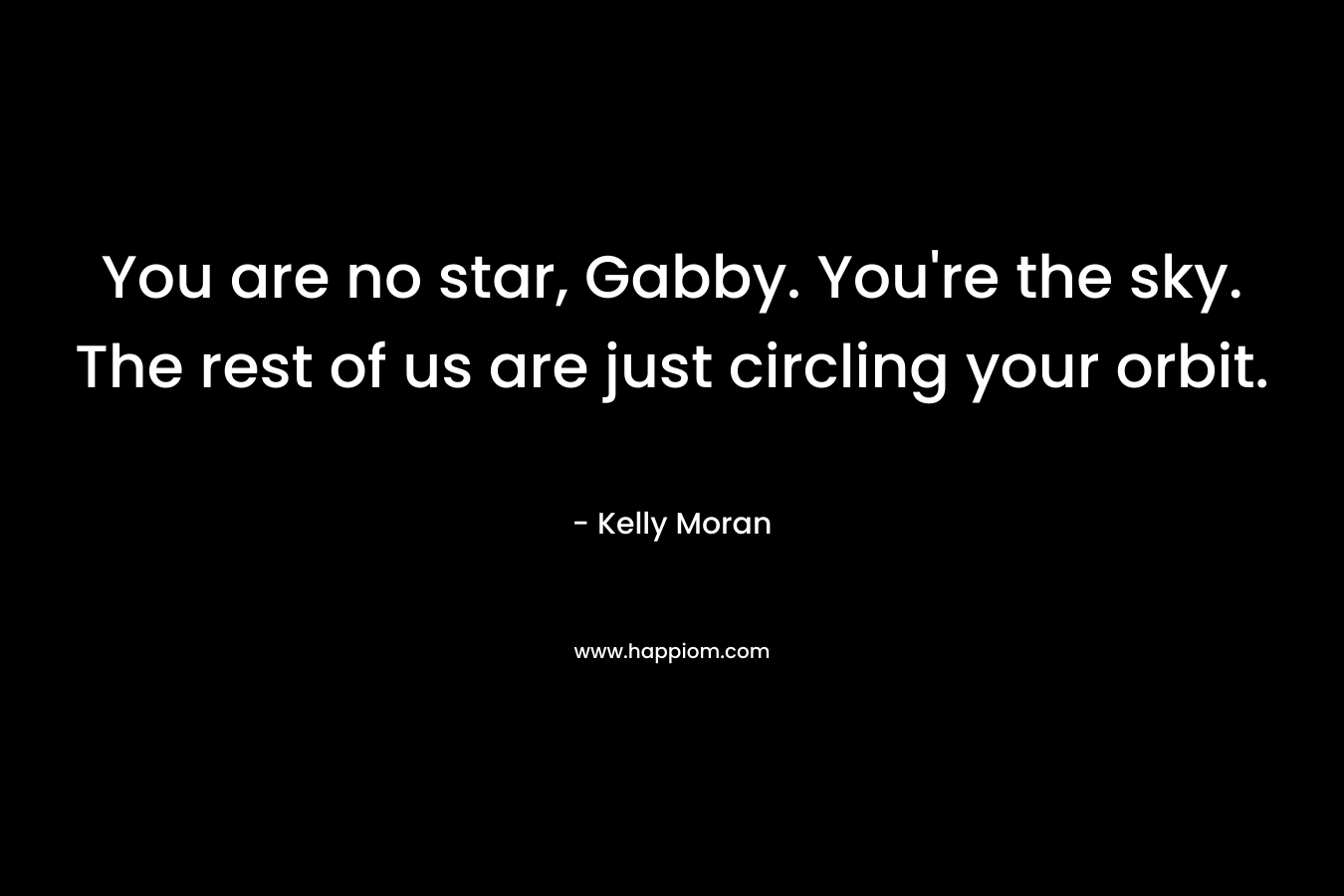 You are no star, Gabby. You’re the sky. The rest of us are just circling your orbit. – Kelly Moran