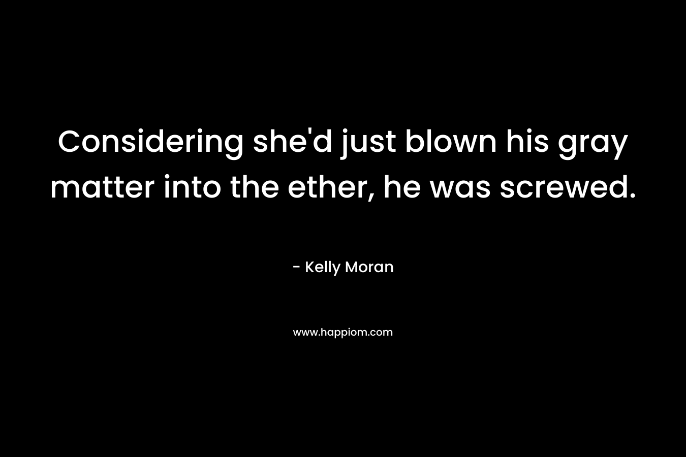 Considering she’d just blown his gray matter into the ether, he was screwed. – Kelly Moran