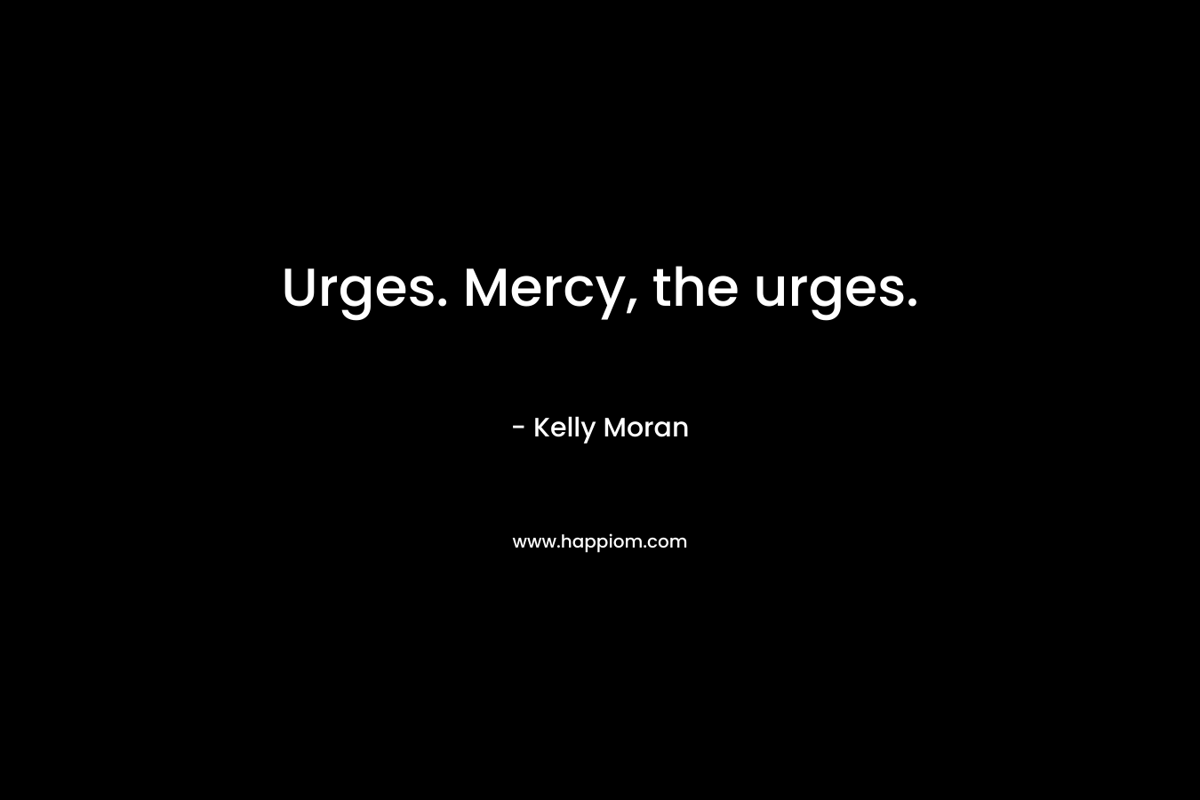 Urges. Mercy, the urges. – Kelly Moran