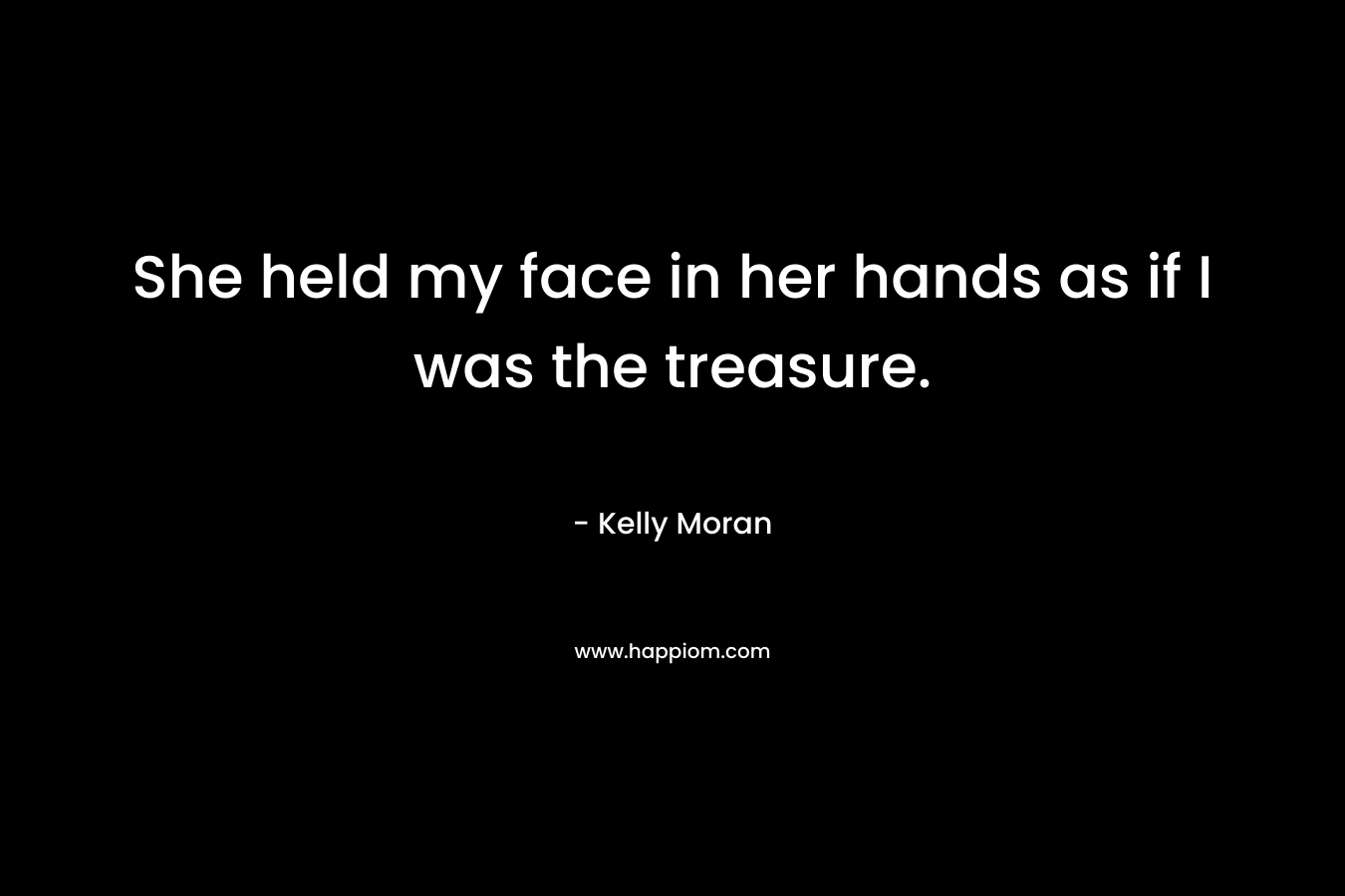 She held my face in her hands as if I was the treasure.