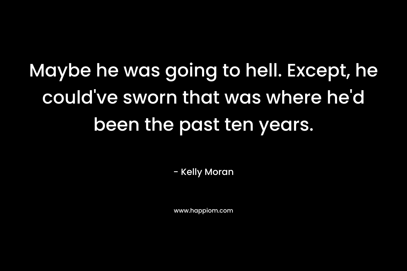 Maybe he was going to hell. Except, he could’ve sworn that was where he’d been the past ten years. – Kelly Moran