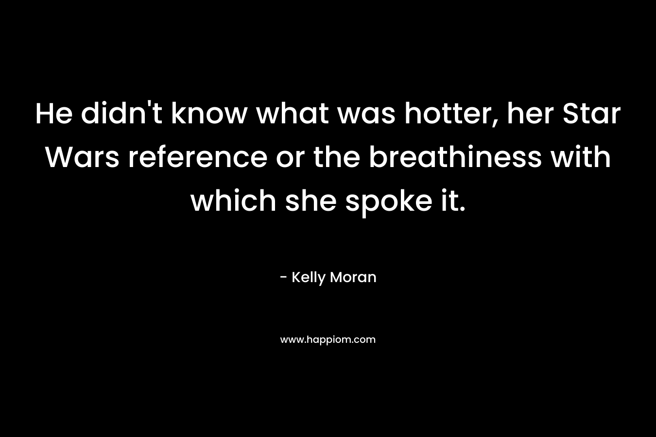 He didn’t know what was hotter, her Star Wars reference or the breathiness with which she spoke it. – Kelly Moran
