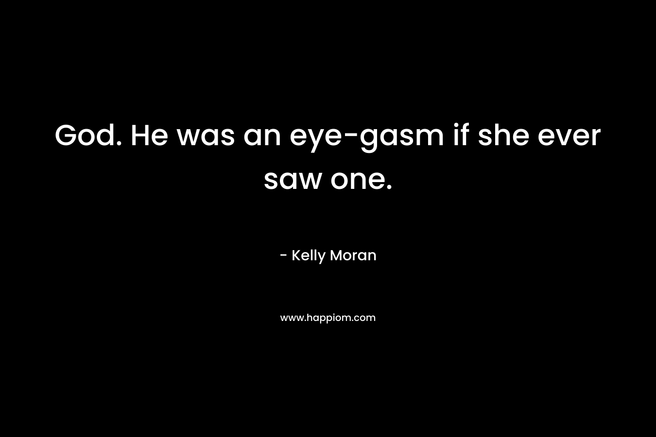 God. He was an eye-gasm if she ever saw one. – Kelly Moran