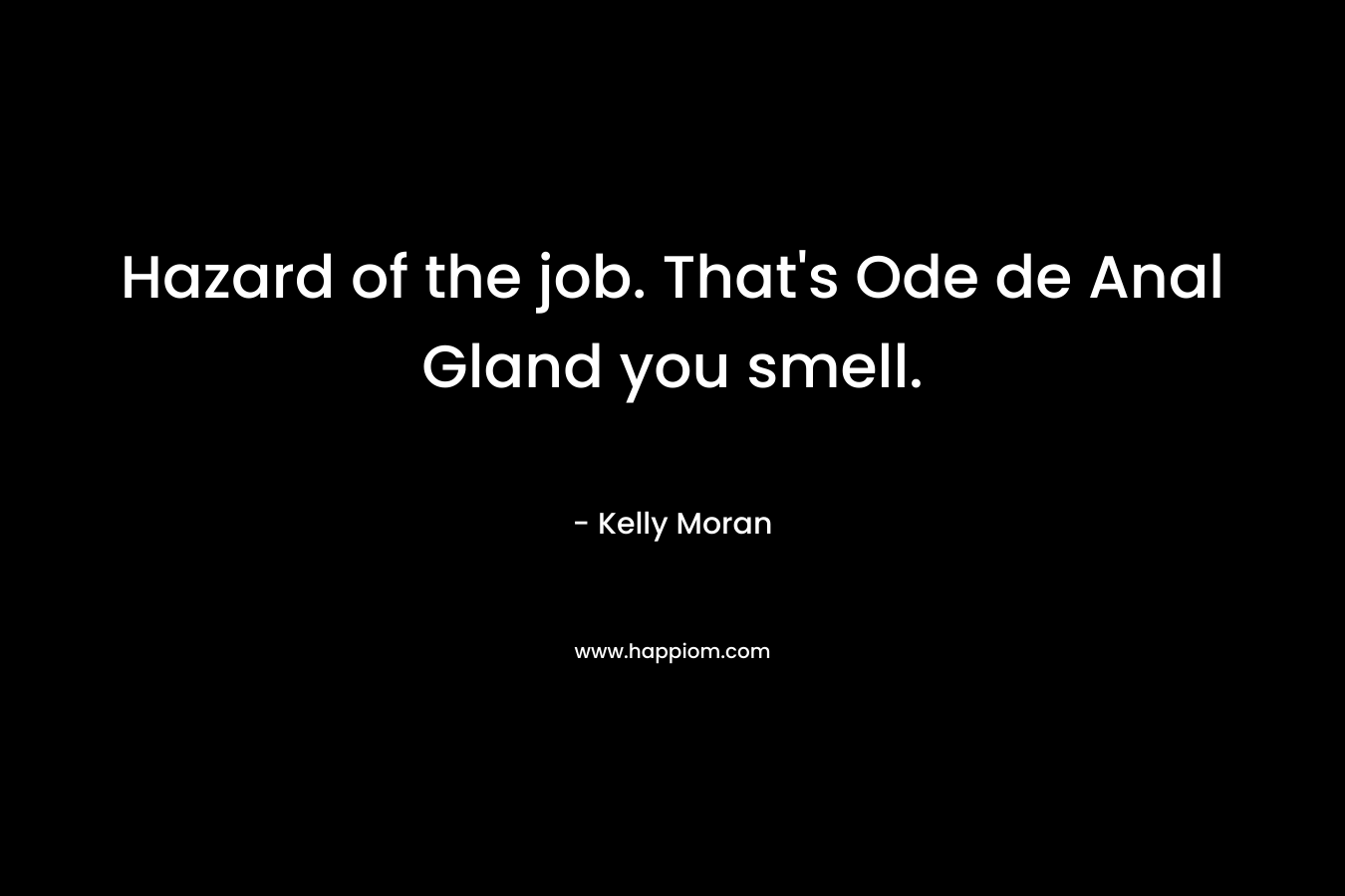 Hazard of the job. That’s Ode de Anal Gland you smell. – Kelly Moran