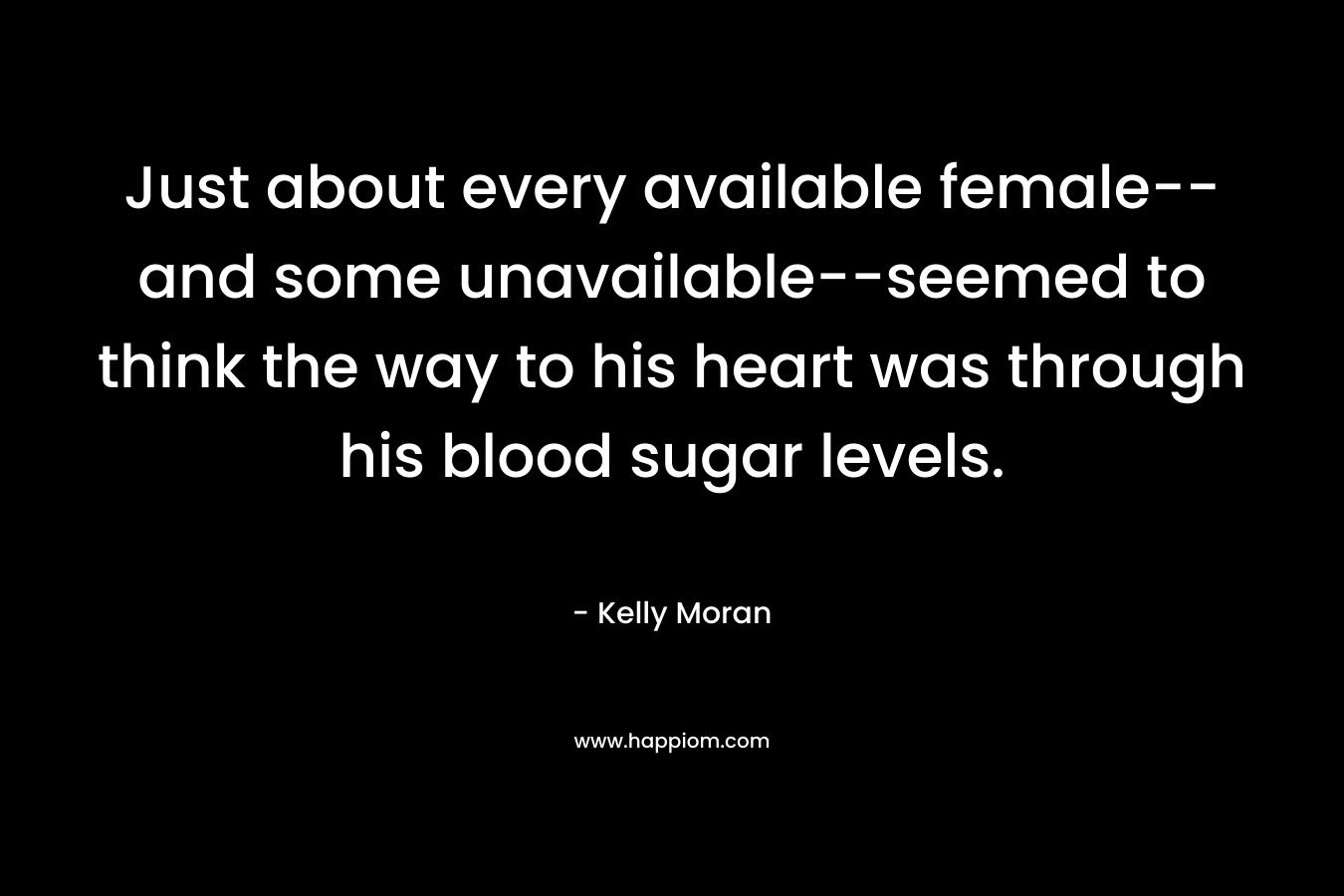 Just about every available female–and some unavailable–seemed to think the way to his heart was through his blood sugar levels. – Kelly Moran