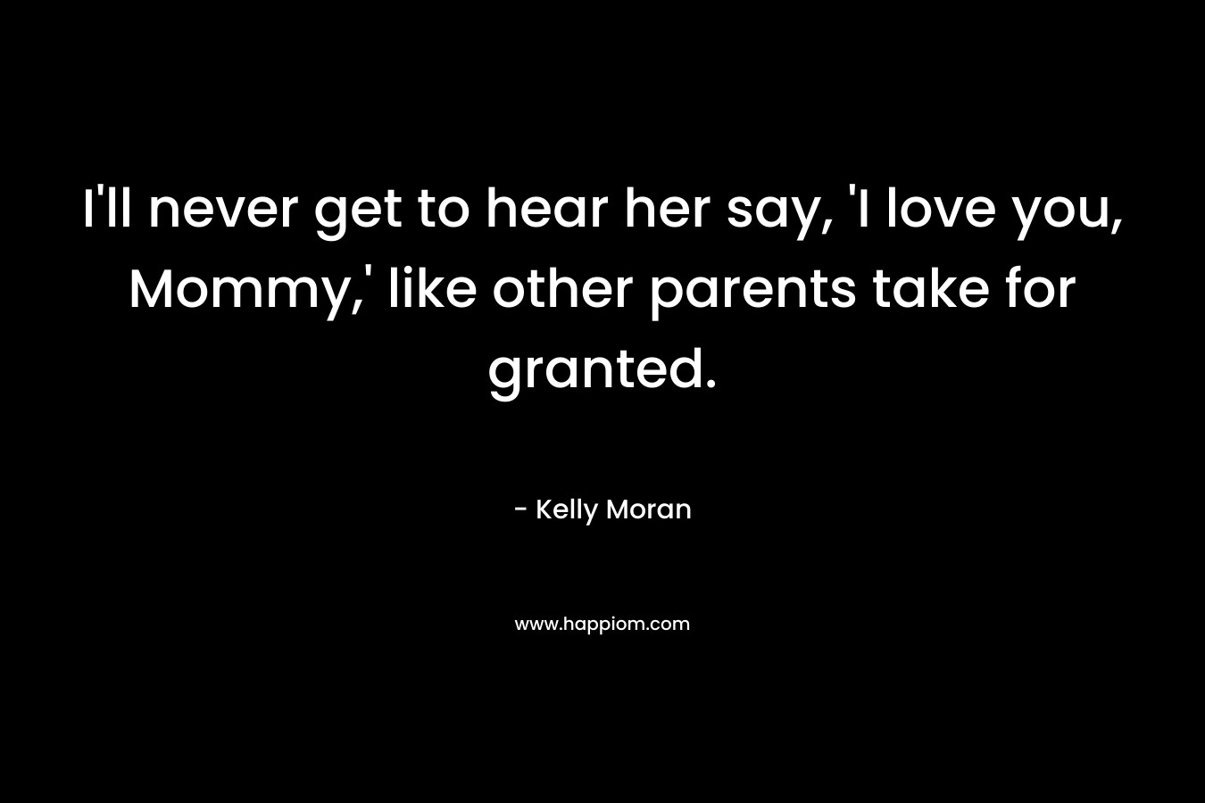 I’ll never get to hear her say, ‘I love you, Mommy,’ like other parents take for granted. – Kelly Moran