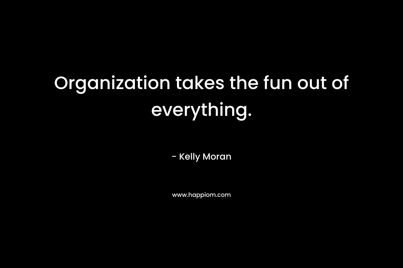 Organization takes the fun out of everything. – Kelly Moran