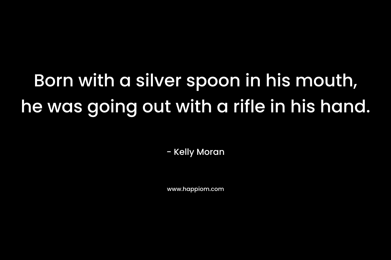 Born with a silver spoon in his mouth, he was going out with a rifle in his hand. – Kelly Moran