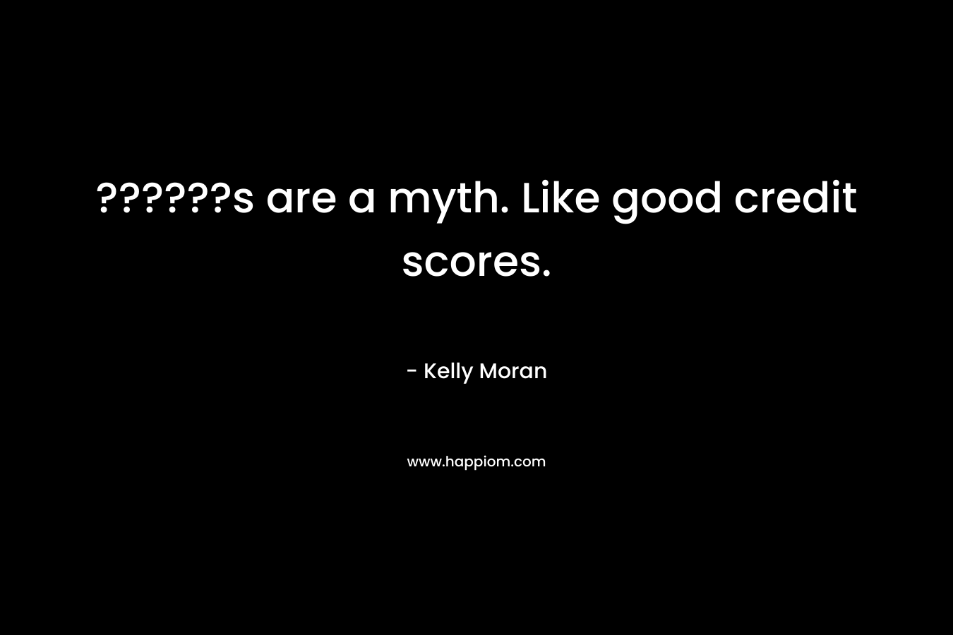 ??????s are a myth. Like good credit scores.
