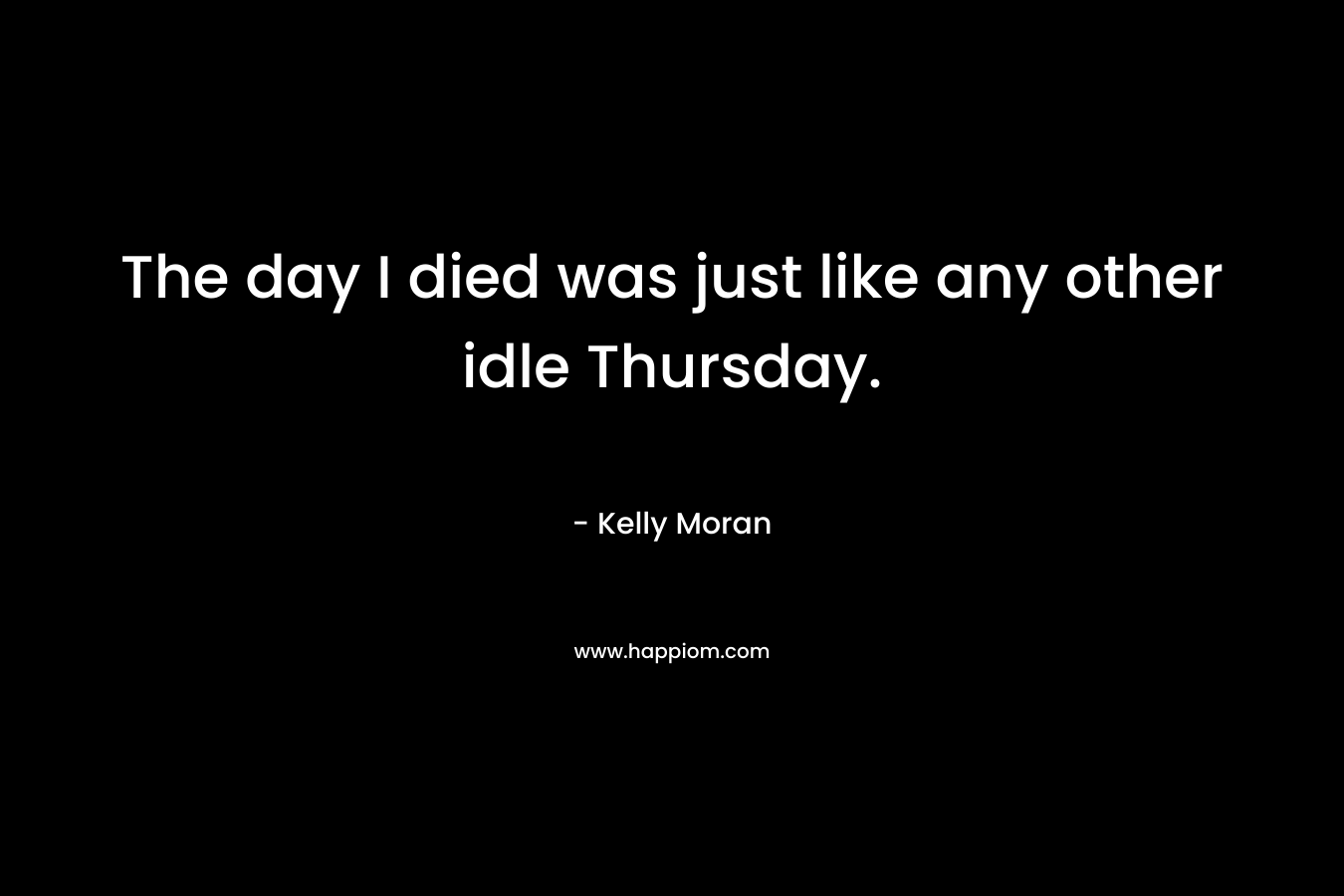 The day I died was just like any other idle Thursday. – Kelly Moran