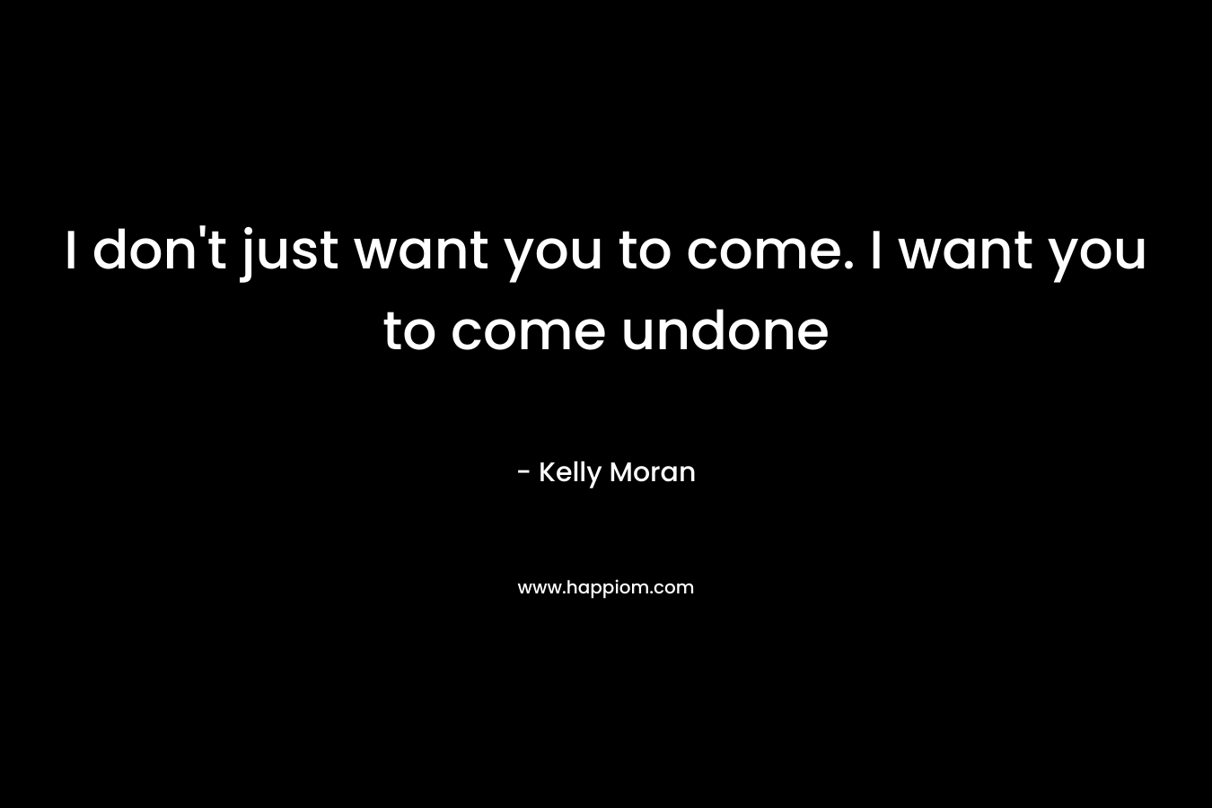 I don't just want you to come. I want you to come undone