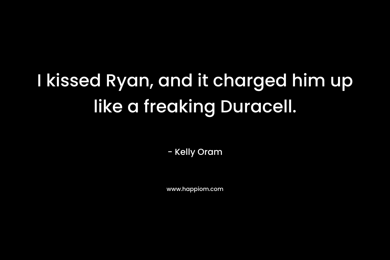 I kissed Ryan, and it charged him up like a freaking Duracell. – Kelly Oram