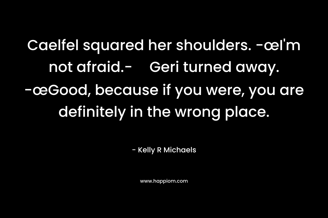 Caelfel squared her shoulders. -œI’m not afraid.-Geri turned away. -œGood, because if you were, you are definitely in the wrong place. – Kelly R Michaels