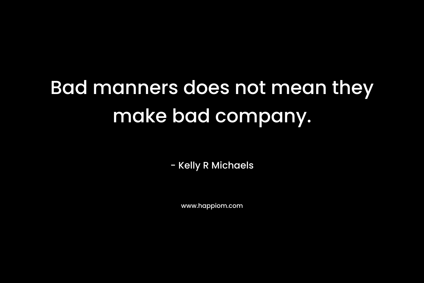 Bad manners does not mean they make bad company. – Kelly R Michaels
