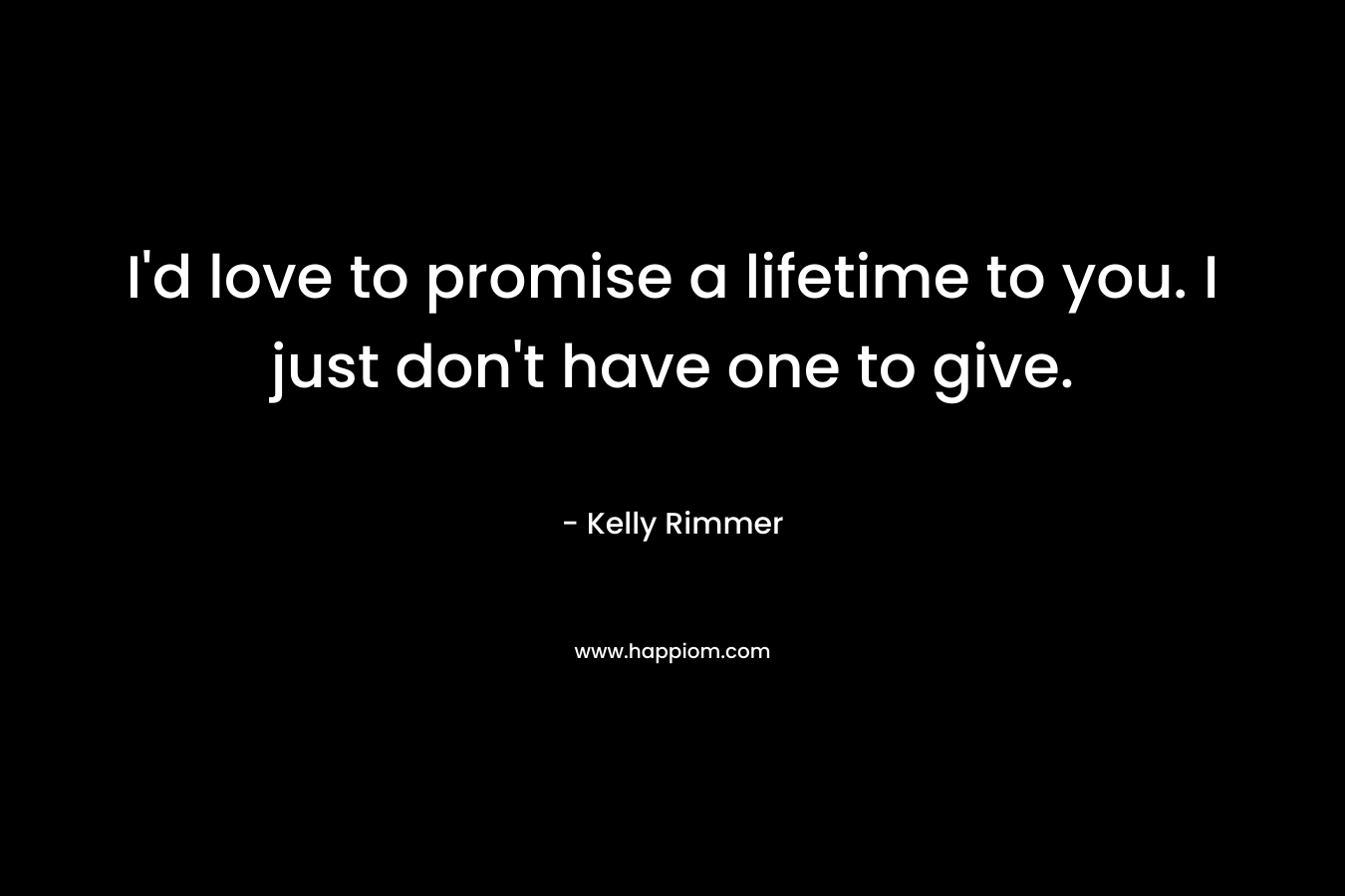 I’d love to promise a lifetime to you. I just don’t have one to give. – Kelly Rimmer