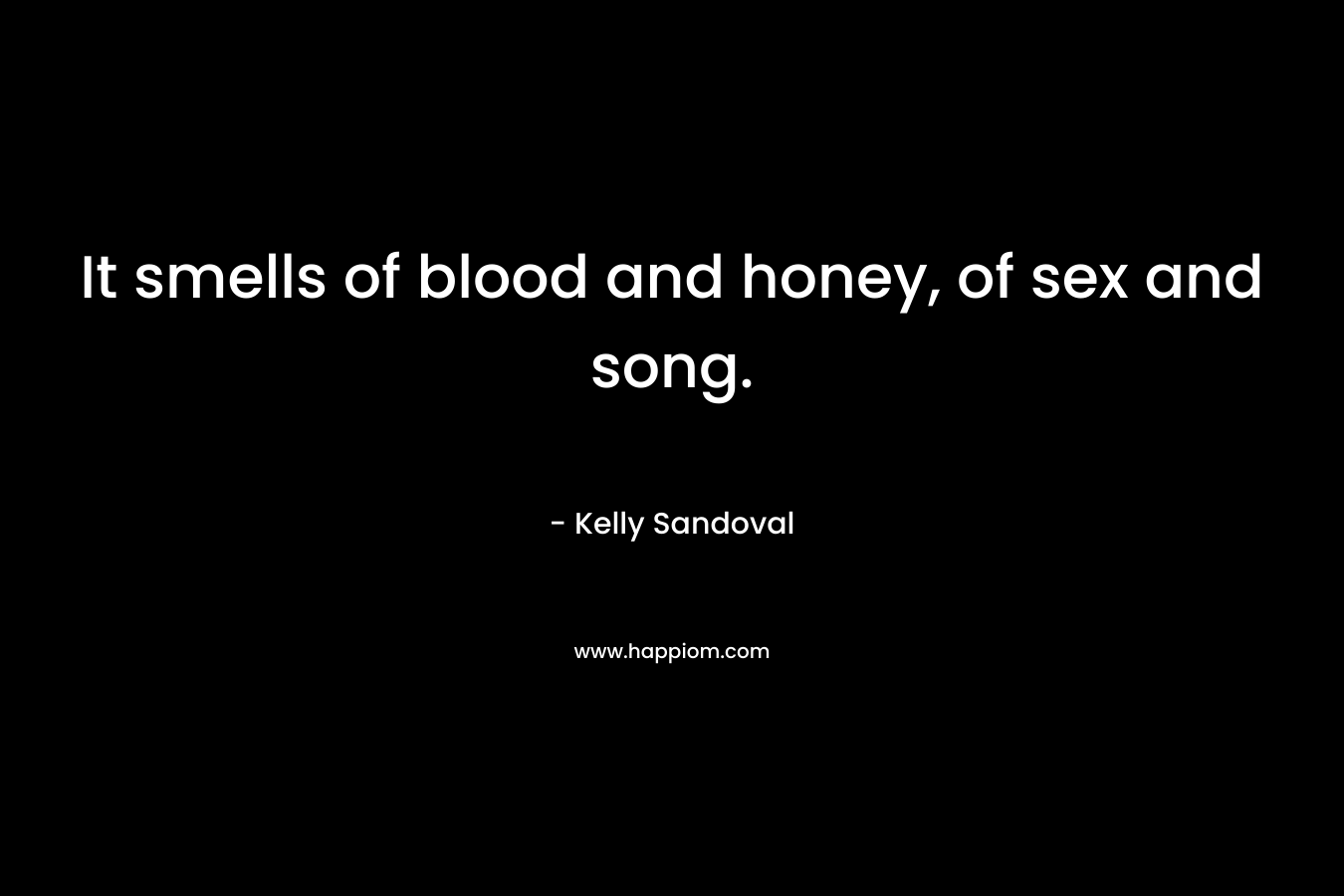 It smells of blood and honey, of sex and song. – Kelly Sandoval