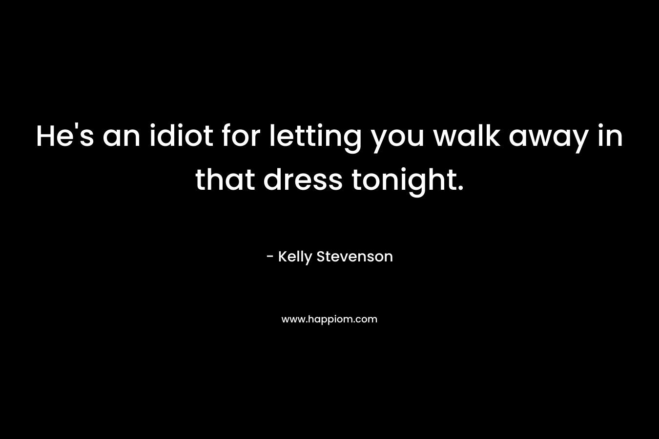 He’s an idiot for letting you walk away in that dress tonight. – Kelly Stevenson
