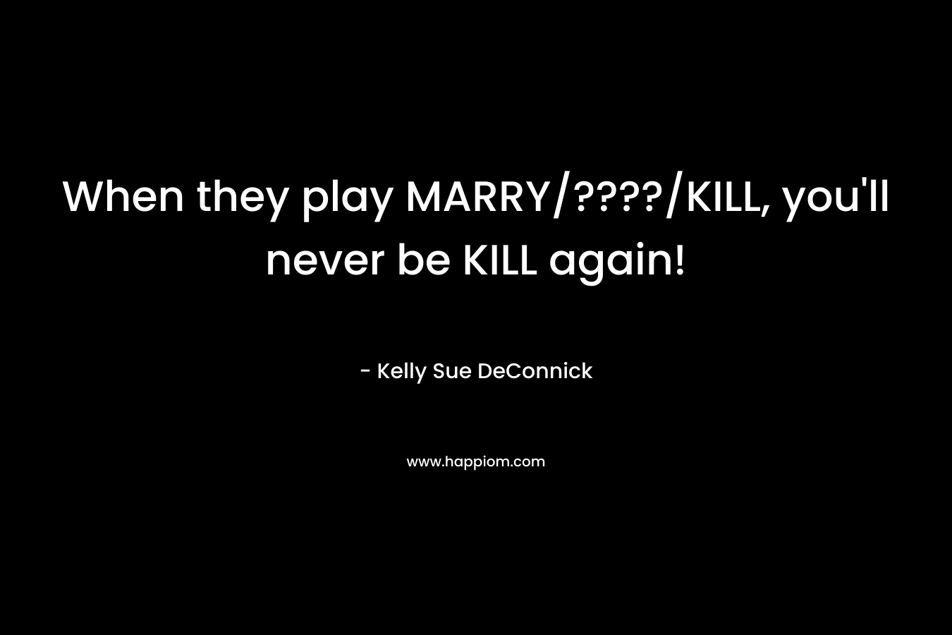 When they play MARRY/????/KILL, you’ll never be KILL again! – Kelly Sue DeConnick