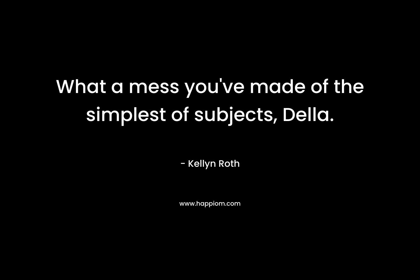 What a mess you’ve made of the simplest of subjects, Della. – Kellyn Roth