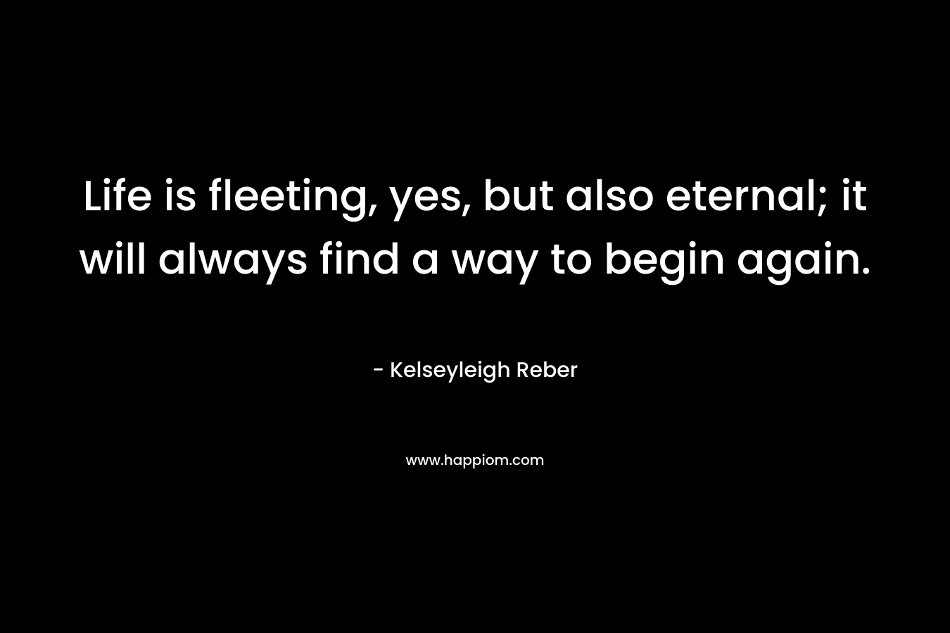 Life is fleeting, yes, but also eternal; it will always find a way to begin again.
