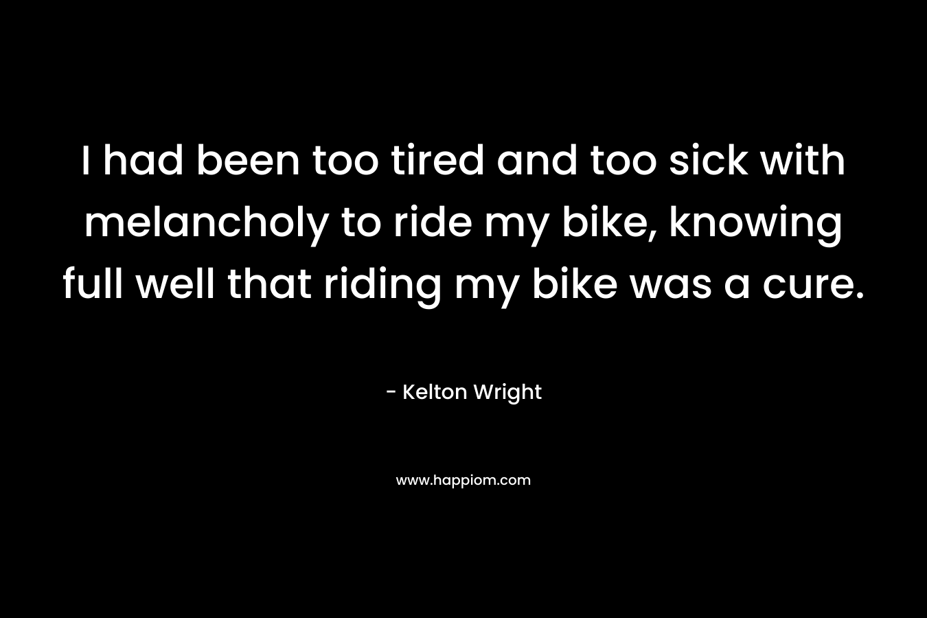 I had been too tired and too sick with melancholy to ride my bike, knowing full well that riding my bike was a cure. – Kelton Wright