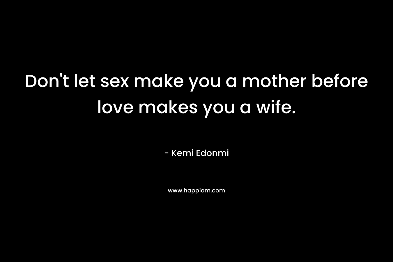 Don’t let sex make you a mother before love makes you a wife. – Kemi Edonmi