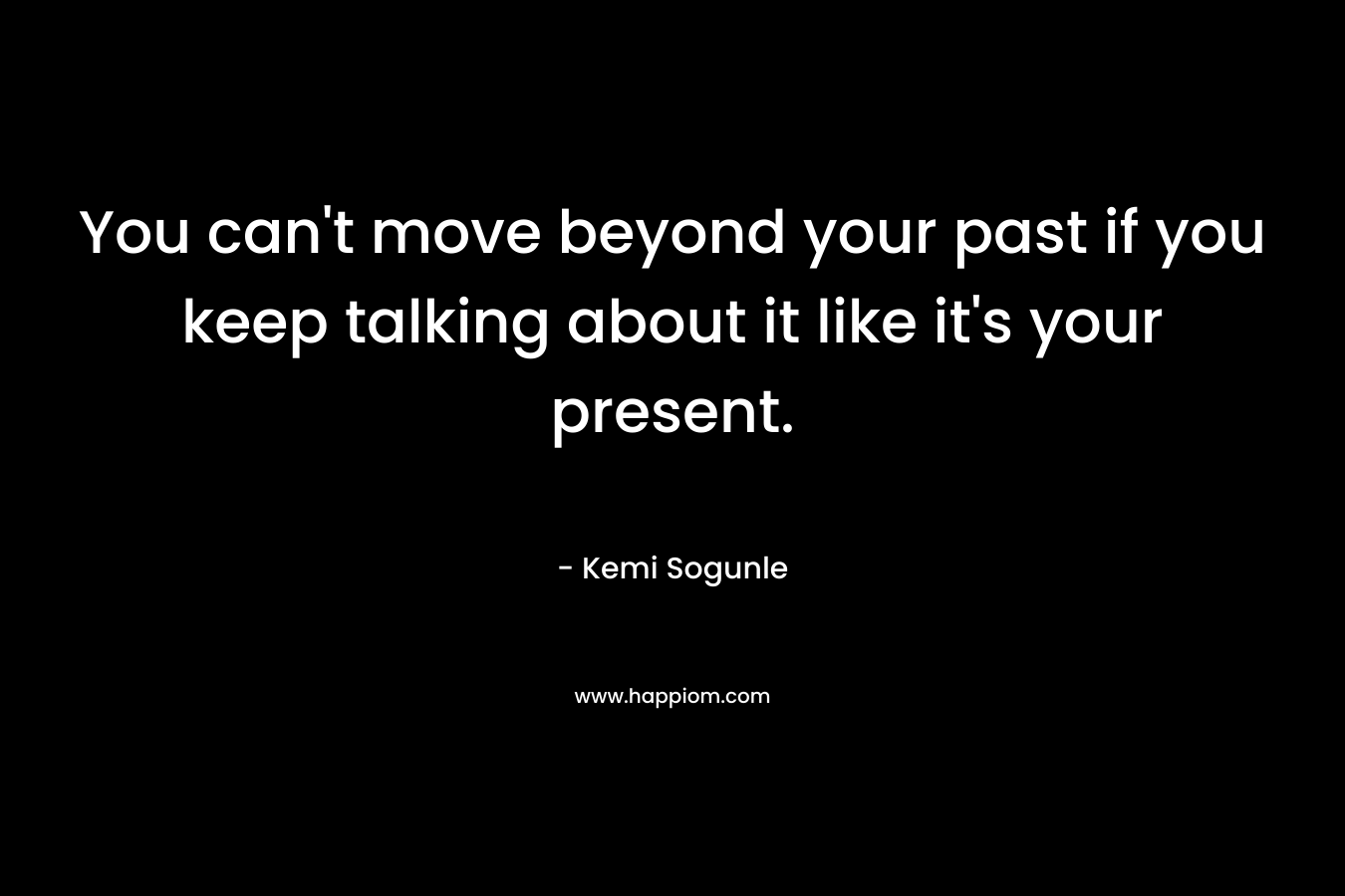 You can't move beyond your past if you keep talking about it like it's your present.