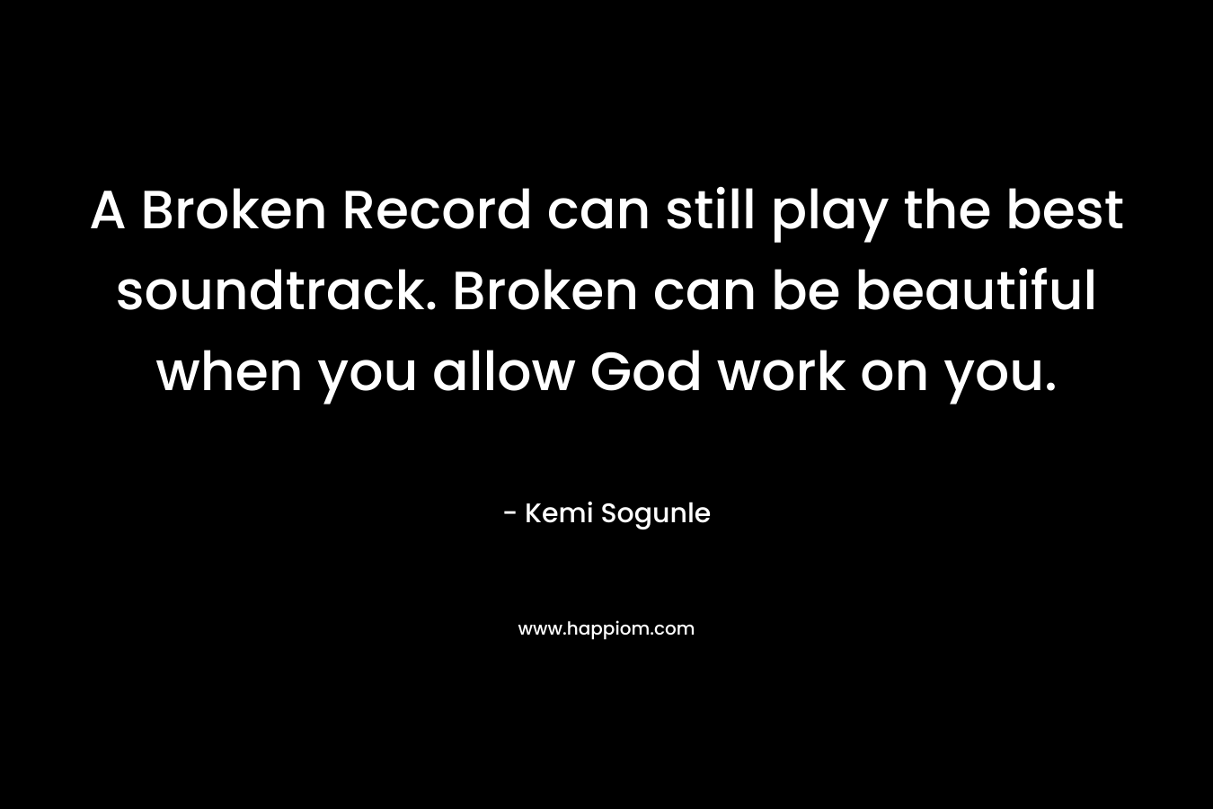A Broken Record can still play the best soundtrack. Broken can be beautiful when you allow God work on you. – Kemi Sogunle